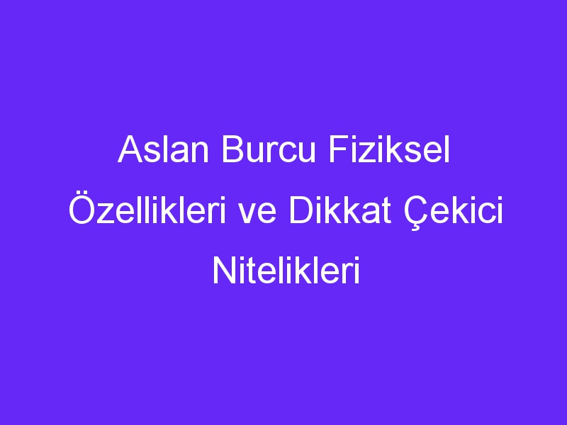 Aslan Burcu Fiziksel Özellikleri ve Dikkat Çekici Nitelikleri