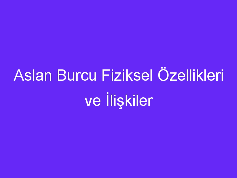 Aslan Burcu Fiziksel Özellikleri ve İlişkiler