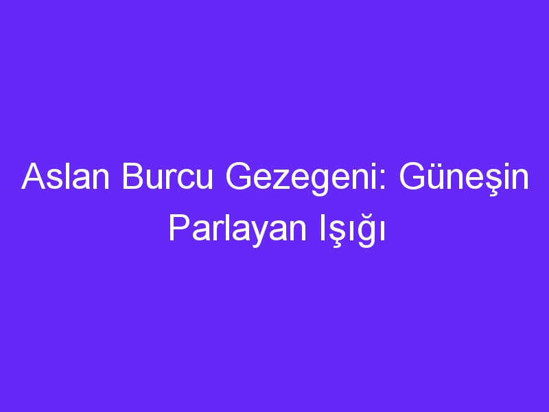 Aslan Burcu Gezegeni: Güneşin Parlayan Işığı