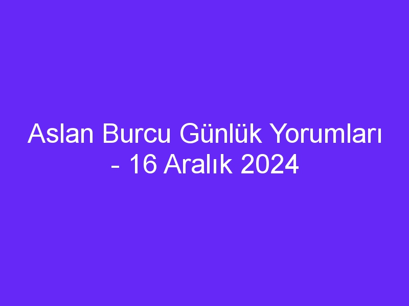 aslan burcu gunluk yorumlari 16 aralik 2024 1049