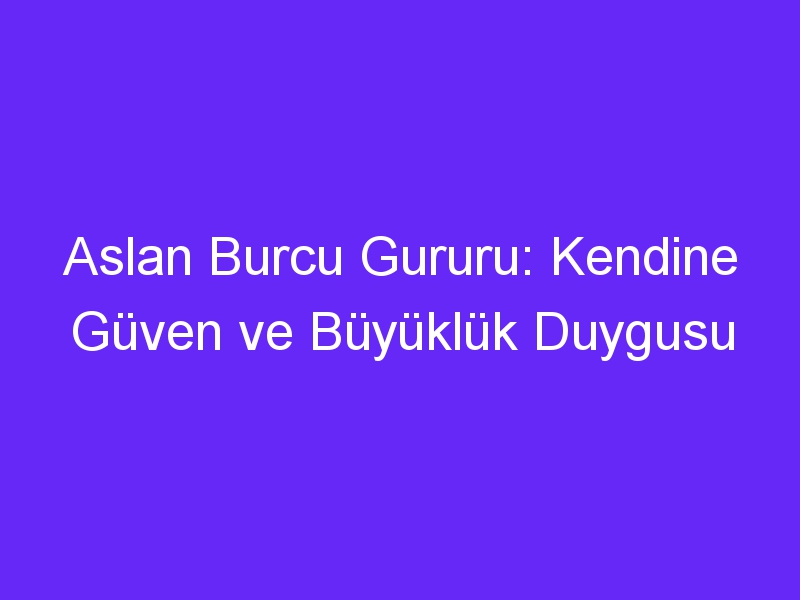 Aslan Burcu Gururu: Kendine Güven ve Büyüklük Duygusu