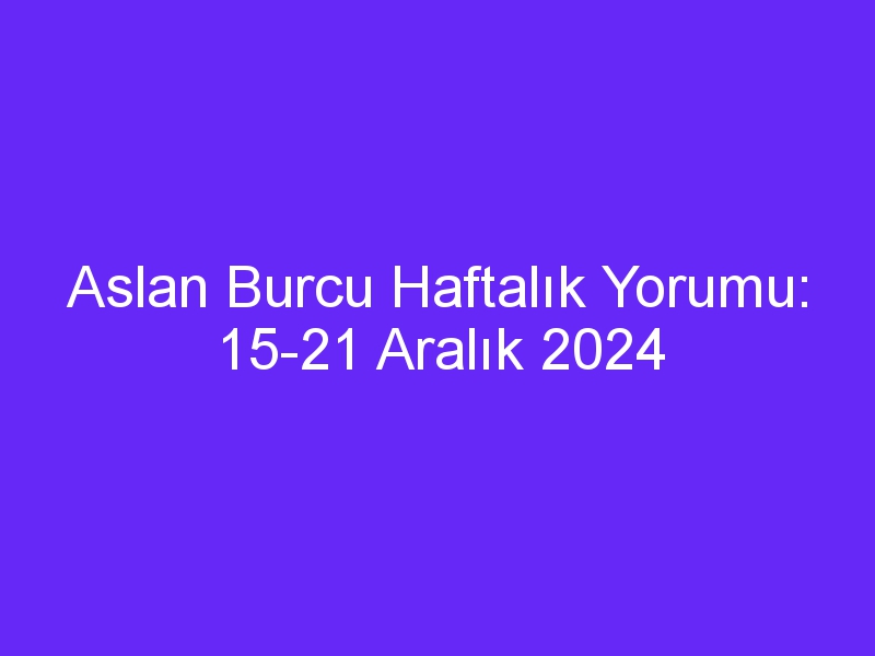 aslan burcu haftalik yorumu 15 21 aralik 2024 817