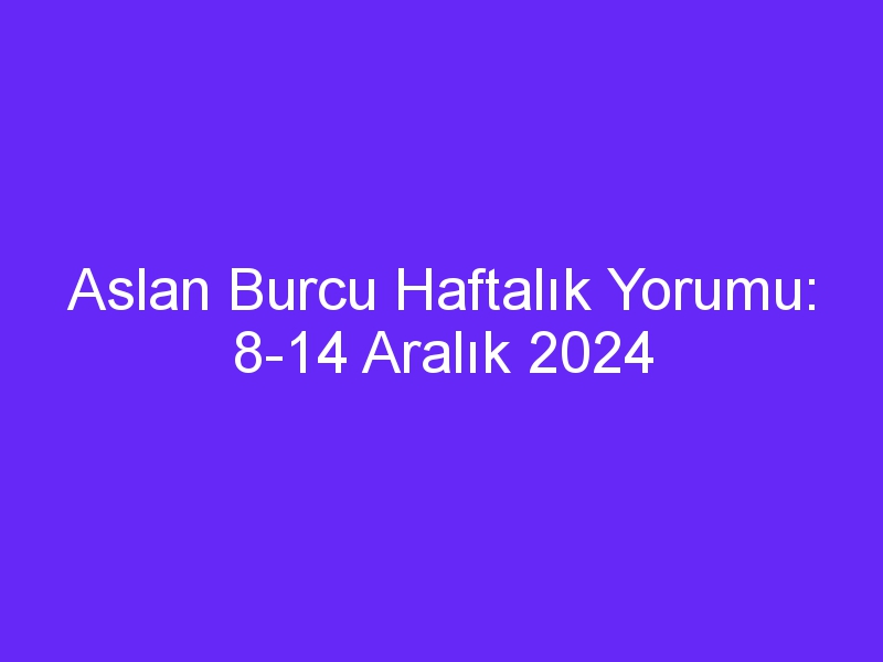 aslan burcu haftalik yorumu 8 14 aralik 2024 358