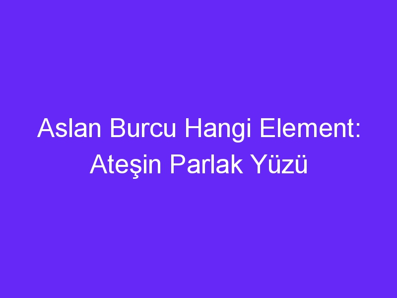 Aslan Burcu Hangi Element: Ateşin Parlak Yüzü