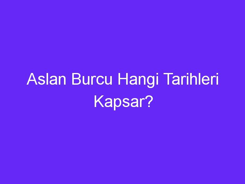 Aslan Burcu Hangi Tarihleri Kapsar?