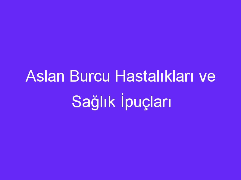 Aslan Burcu Hastalıkları ve Sağlık İpuçları