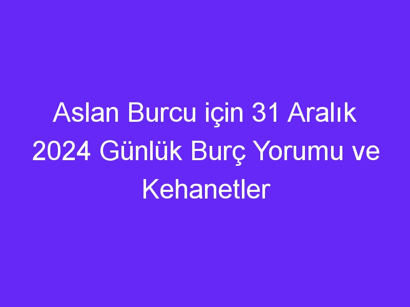 Aslan Burcu için 31 Aralık 2024 Günlük Burç Yorumu ve Kehanetler