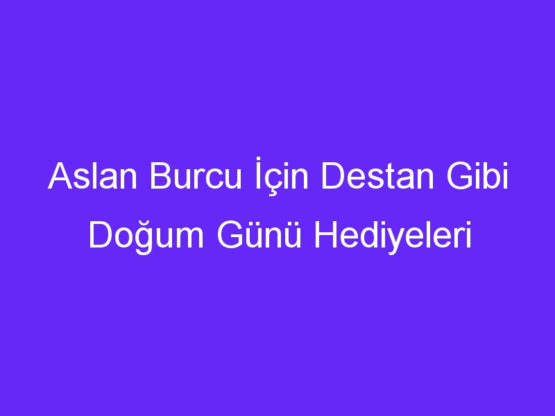 Aslan Burcu İçin Destan Gibi Doğum Günü Hediyeleri