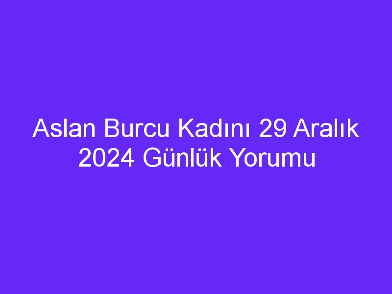 Aslan Burcu Kadını 29 Aralık 2024 Günlük Yorumu