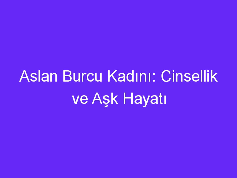 Aslan Burcu Kadını: Cinsellik ve Aşk Hayatı