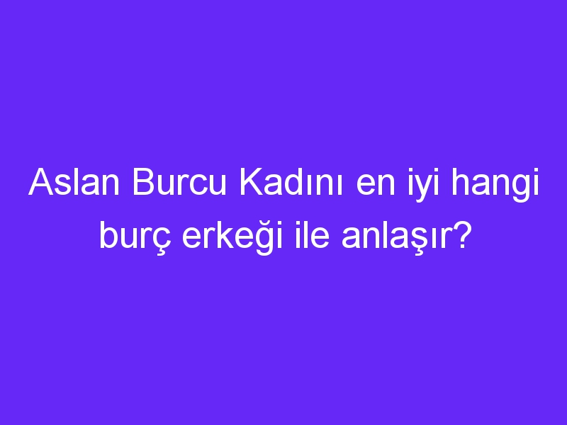 Aslan Burcu Kadını en iyi hangi burç erkeği ile anlaşır?