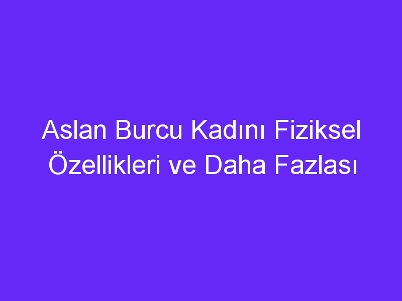 Aslan Burcu Kadını Fiziksel Özellikleri ve Daha Fazlası