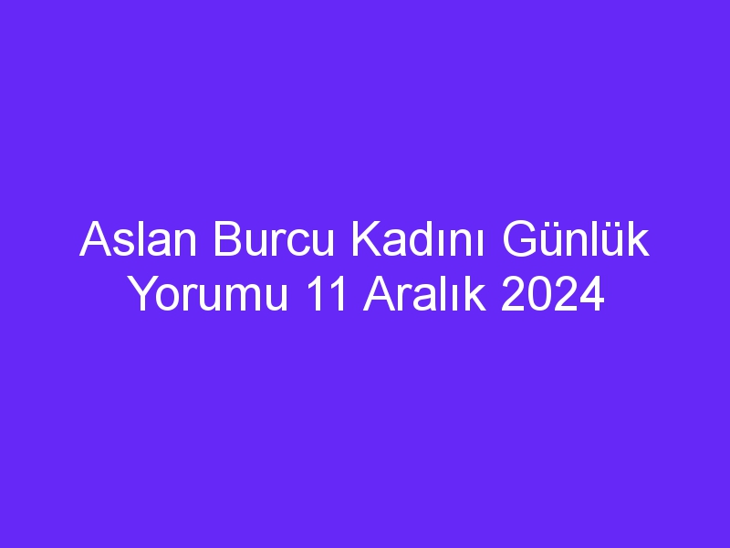 aslan burcu kadini gunluk yorumu 11 aralik 2024 434