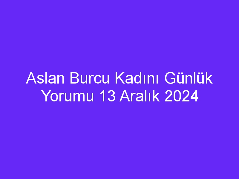 Aslan Burcu Kadını Günlük Yorumu 13 Aralık 2024