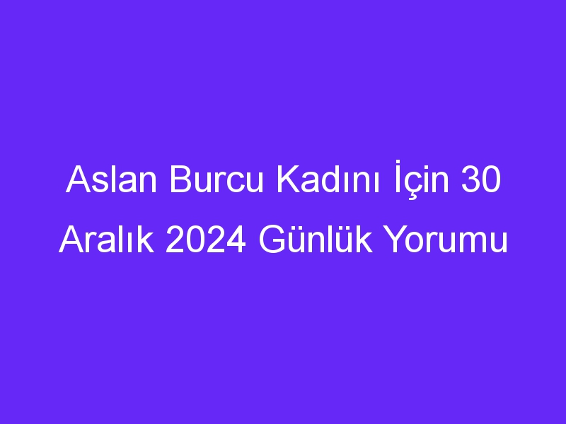 Aslan Burcu Kadını İçin 30 Aralık 2024 Günlük Yorumu