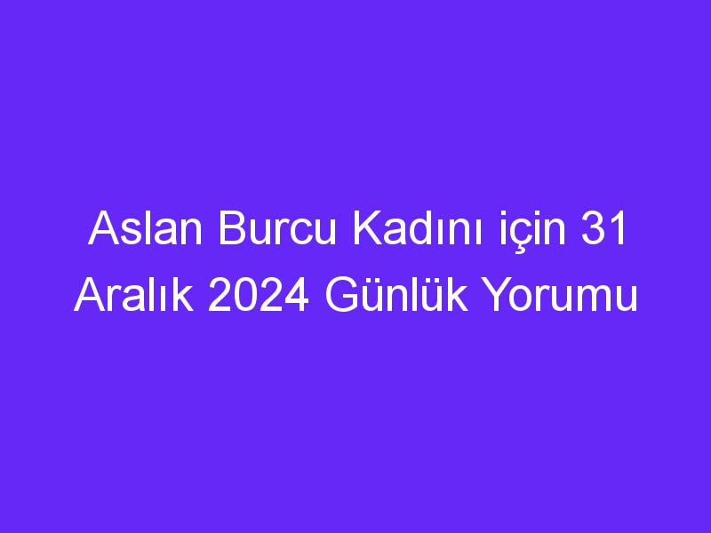 Aslan Burcu Kadını için 31 Aralık 2024 Günlük Yorumu