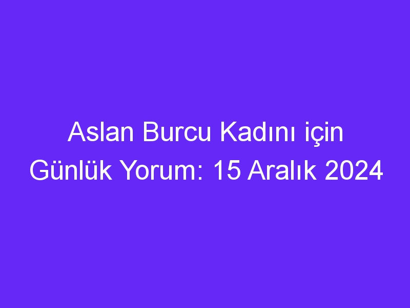 aslan burcu kadini icin gunluk yorum 15 aralik 2024 597