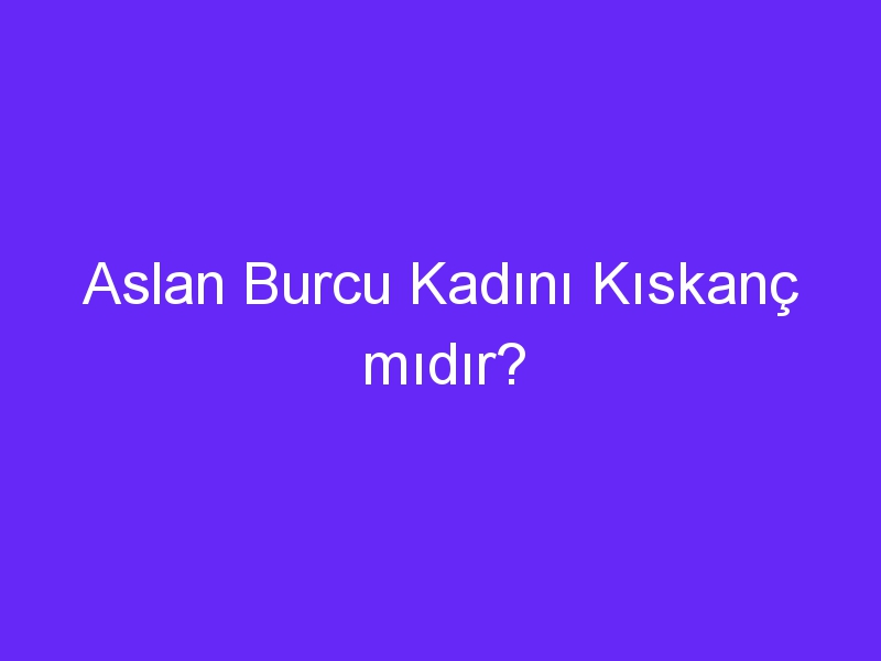 Aslan Burcu Kadını Kıskanç mıdır?