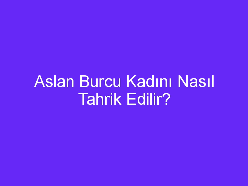 Aslan Burcu Kadını Nasıl Tahrik Edilir?