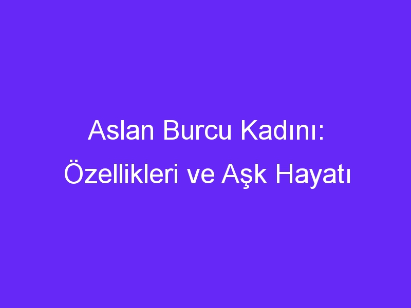 Aslan Burcu Kadını: Özellikleri ve Aşk Hayatı