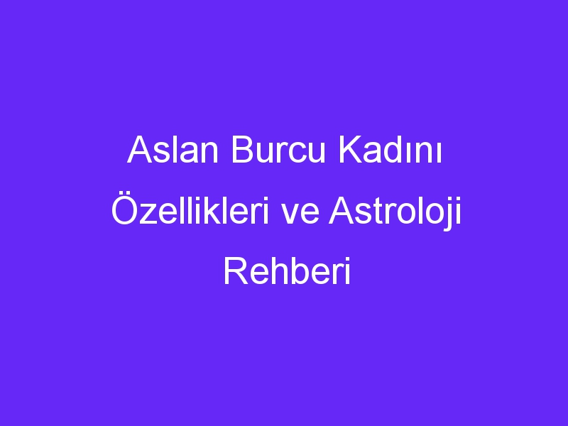 Aslan Burcu Kadını Özellikleri ve Astroloji Rehberi