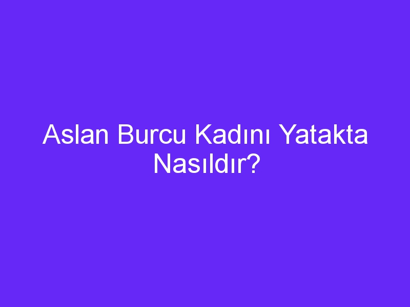 Aslan Burcu Kadını Yatakta Nasıldır?