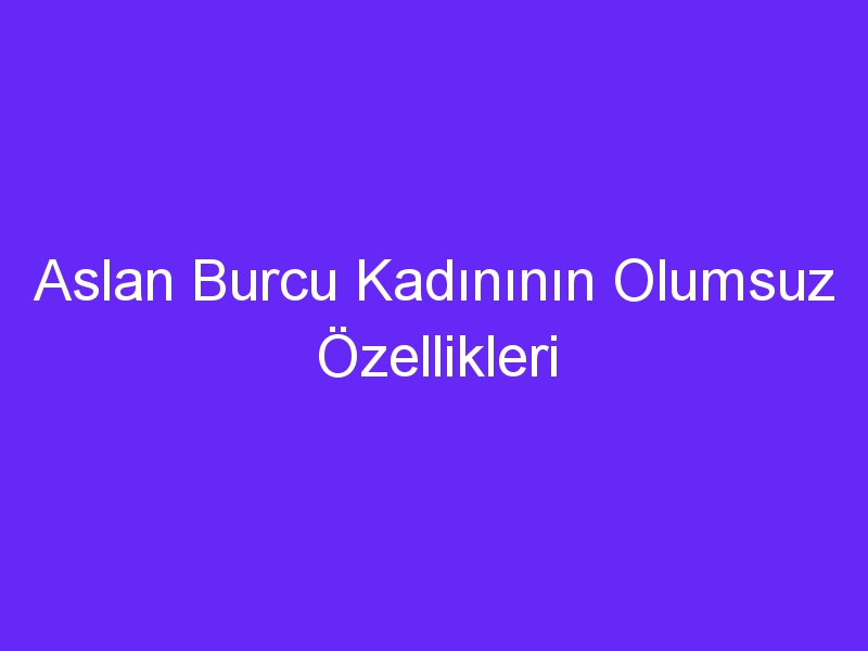 Aslan Burcu Kadınının Olumsuz Özellikleri