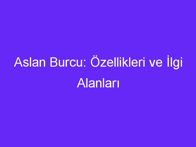 Aslan Burcu: Özellikleri ve İlgi Alanları