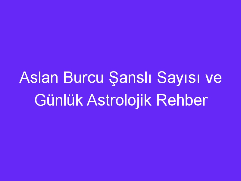 Aslan Burcu Şanslı Sayısı ve Günlük Astrolojik Rehber