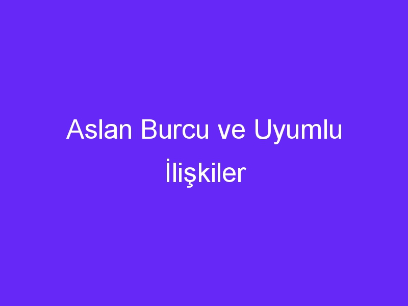 Aslan Burcu ve Uyumlu İlişkiler