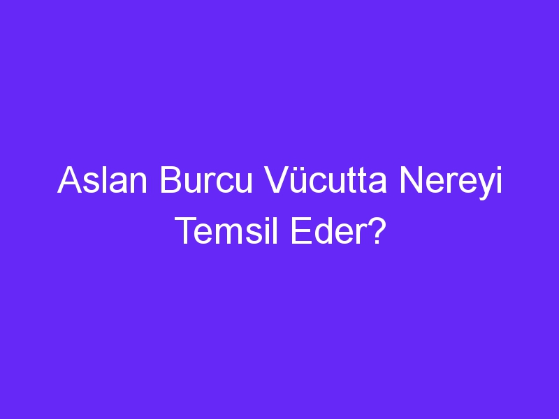 Aslan Burcu Vücutta Nereyi Temsil Eder?