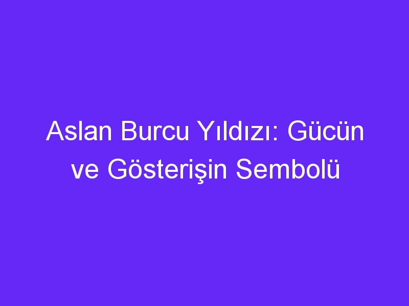 Aslan Burcu Yıldızı: Gücün ve Gösterişin Sembolü