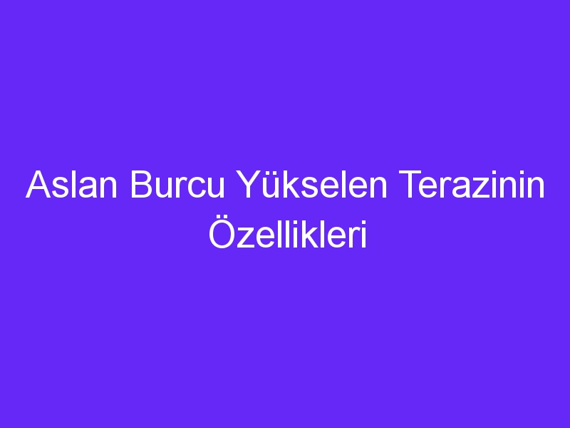 Aslan Burcu Yükselen Terazinin Özellikleri