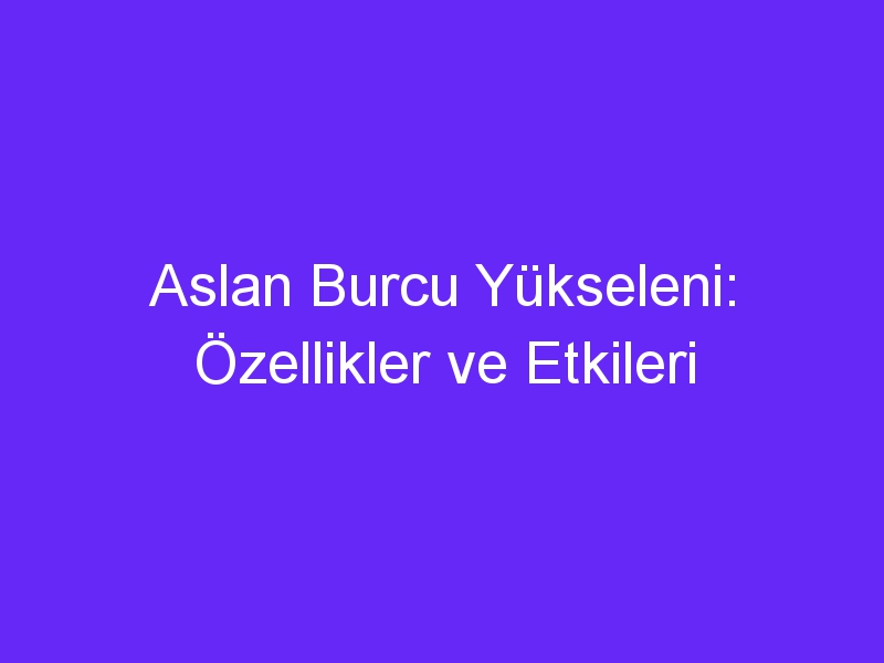 Aslan Burcu Yükseleni: Özellikler ve Etkileri