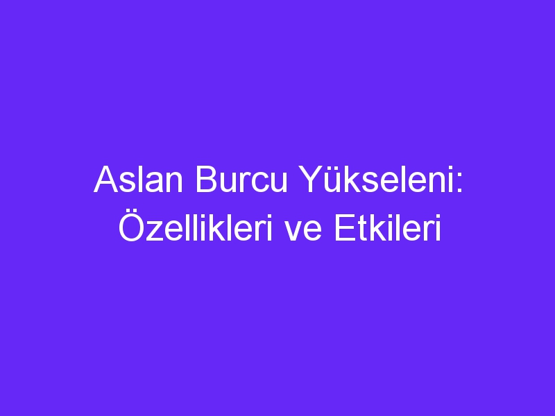 Aslan Burcu Yükseleni: Özellikleri ve Etkileri