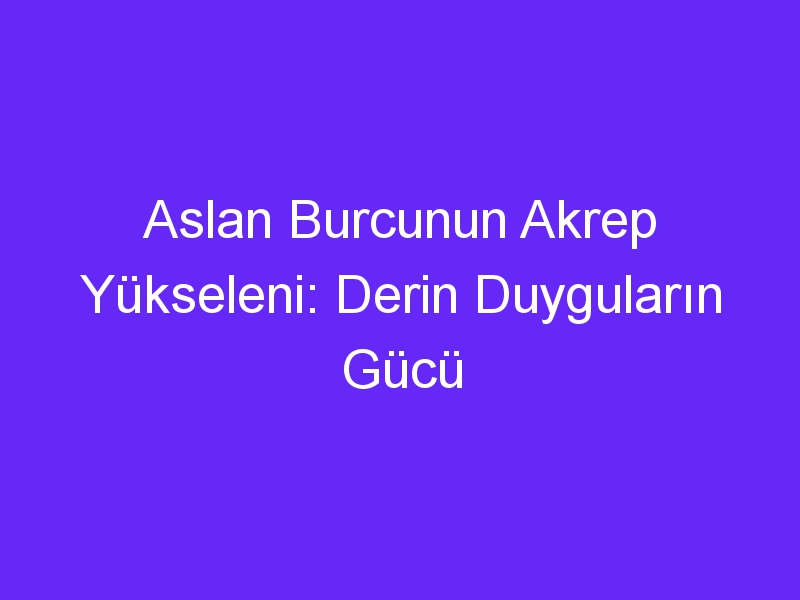 Aslan Burcunun Akrep Yükseleni: Derin Duyguların Gücü