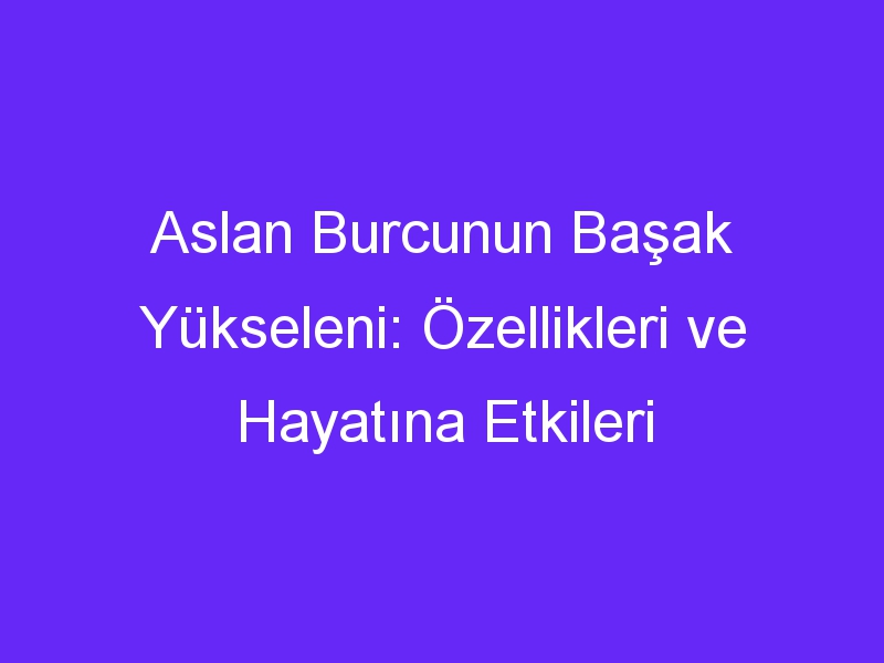 Aslan Burcunun Başak Yükseleni: Özellikleri ve Hayatına Etkileri