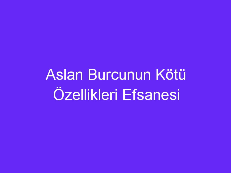 Aslan Burcunun Kötü Özellikleri Efsanesi