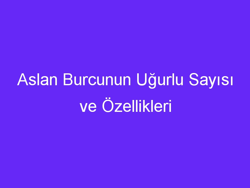 Aslan Burcunun Uğurlu Sayısı ve Özellikleri