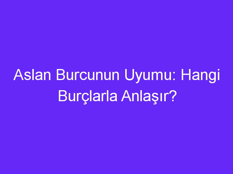 Aslan Burcunun Uyumu: Hangi Burçlarla Anlaşır?