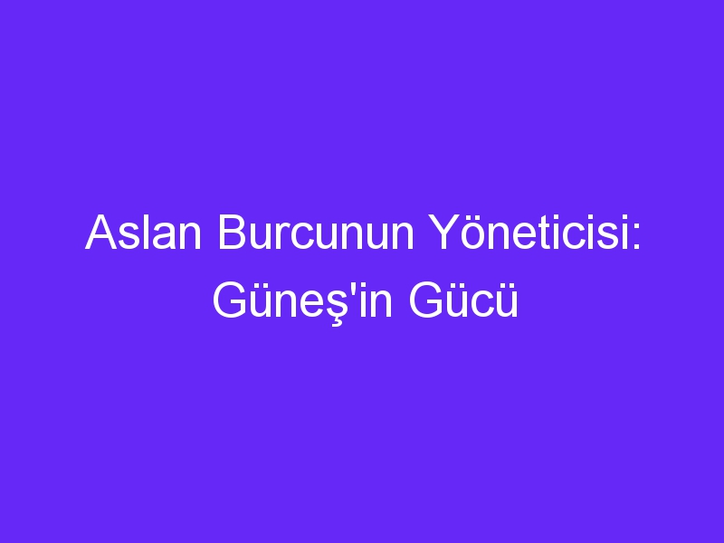 Aslan Burcunun Yöneticisi: Güneş'in Gücü