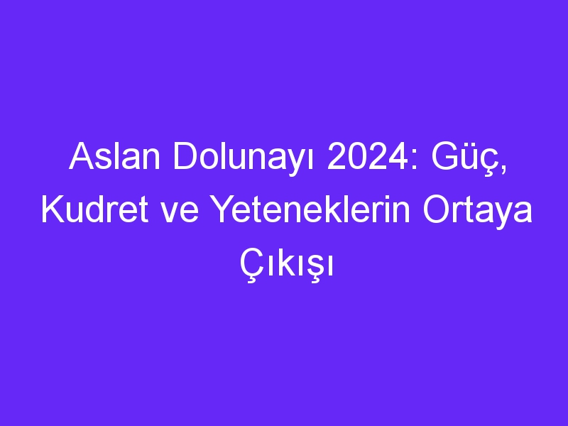 Aslan Dolunayı 2024: Güç, Kudret ve Yeteneklerin Ortaya Çıkışı