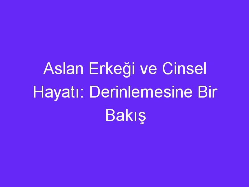 Aslan Erkeği ve Cinsel Hayatı: Derinlemesine Bir Bakış