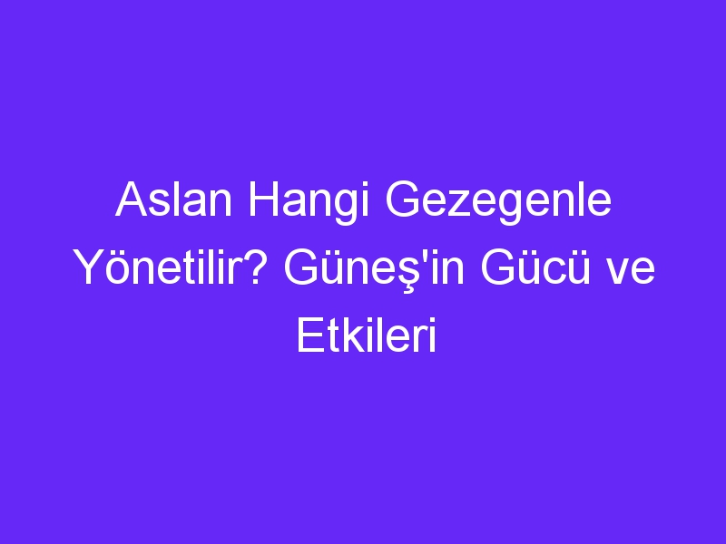 Aslan Hangi Gezegenle Yönetilir? Güneş'in Gücü ve Etkileri