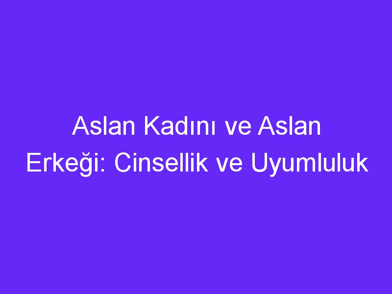 Aslan Kadını ve Aslan Erkeği: Cinsellik ve Uyumluluk