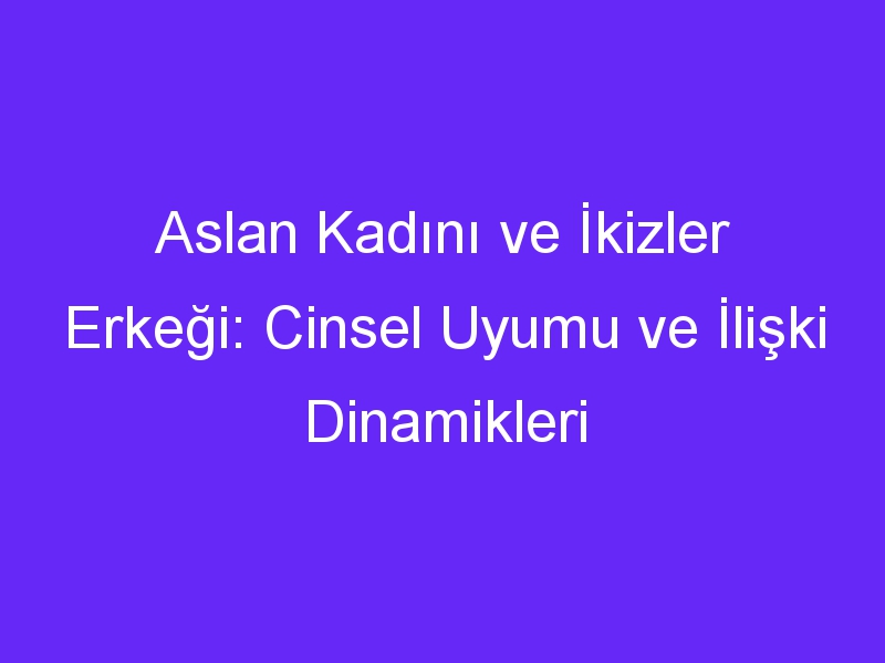 Aslan Kadını ve İkizler Erkeği: Cinsel Uyumu ve İlişki Dinamikleri