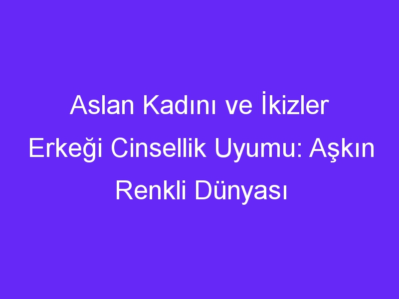 Aslan Kadını ve İkizler Erkeği Cinsellik Uyumu: Aşkın Renkli Dünyası