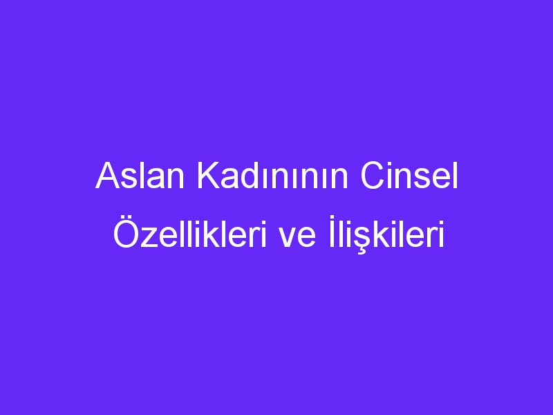 Aslan Kadınının Cinsel Özellikleri ve İlişkileri