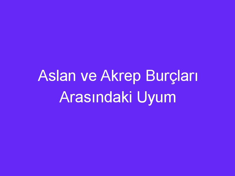 Aslan ve Akrep Burçları Arasındaki Uyum