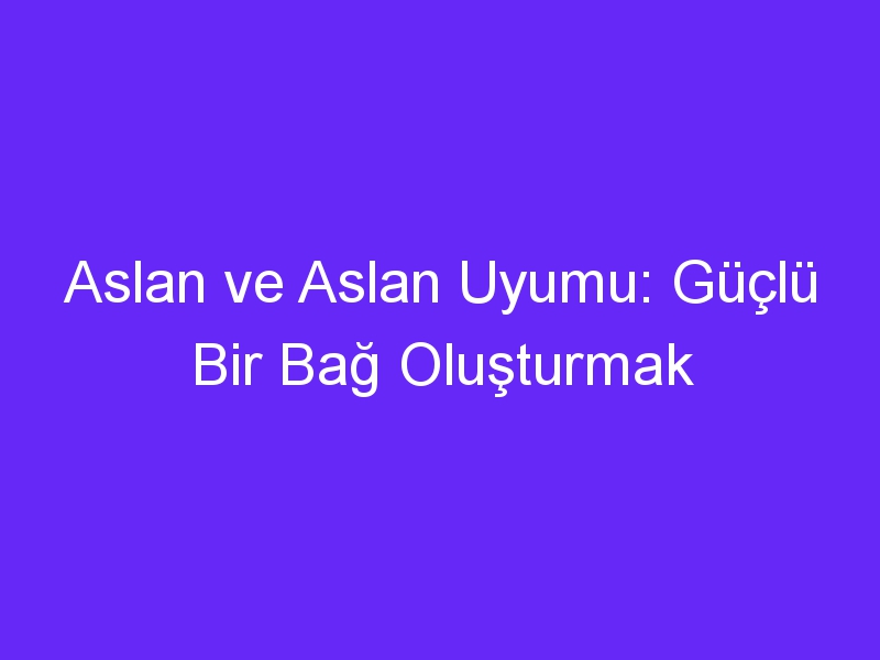 Aslan ve Aslan Uyumu: Güçlü Bir Bağ Oluşturmak